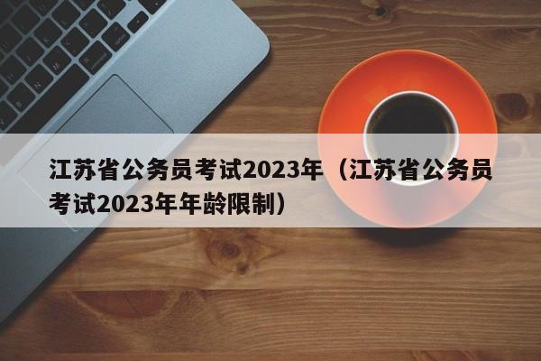 江苏省公务员考试2023年（江苏省公务员考试2023年年龄限制）