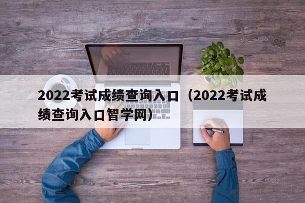 2022考试成绩查询入口（2022考试成绩查询入口智学网）