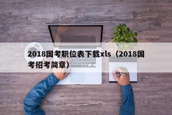 2018国考职位表下载xls（2018国考招考简章）