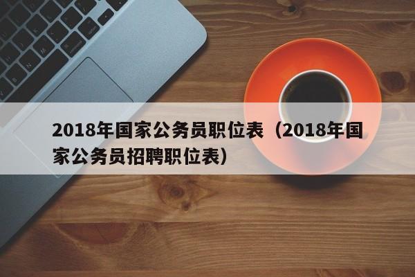 2018年国家公务员职位表（2018年国家公务员招聘职位表）