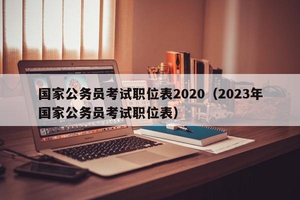 国家公务员考试职位表2020（2023年国家公务员考试职位表）