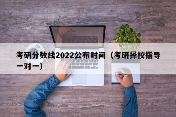 考研分数线2022公布时间（考研择校指导一对一）