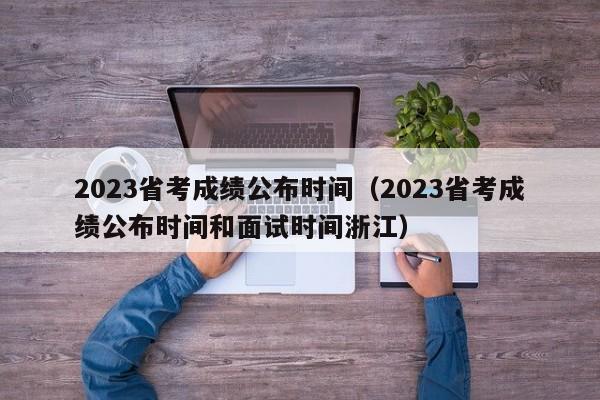 2023省考成绩公布时间（2023省考成绩公布时间和面试时间浙江）