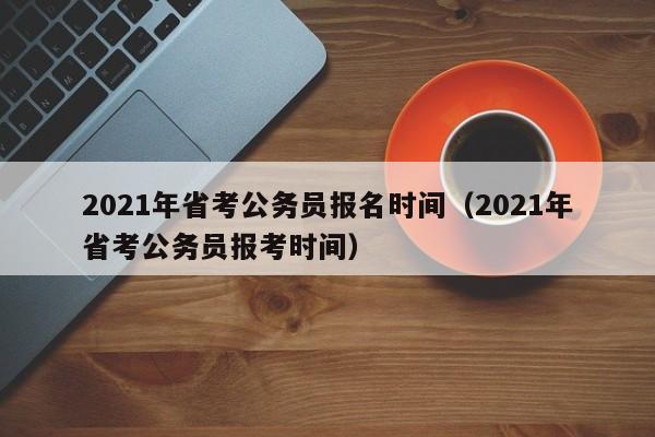 2021年省考公务员报名时间（2021年省考公务员报考时间）