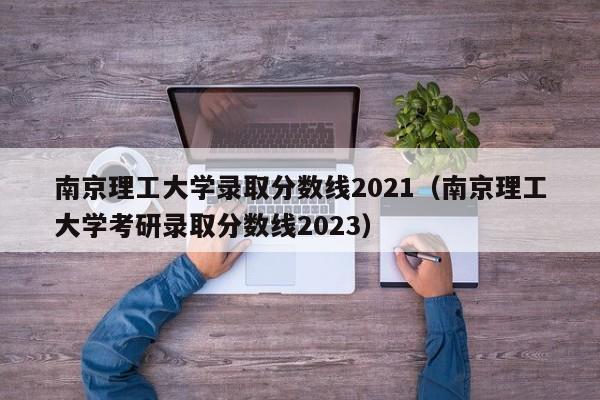 南京理工大学录取分数线2021（南京理工大学考研录取分数线2023）