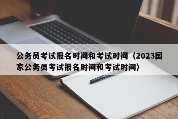 公务员考试报名时间和考试时间（2023国家公务员考试报名时间和考试时间）