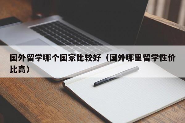 国外留学哪个国家比较好（国外哪里留学性价比高）