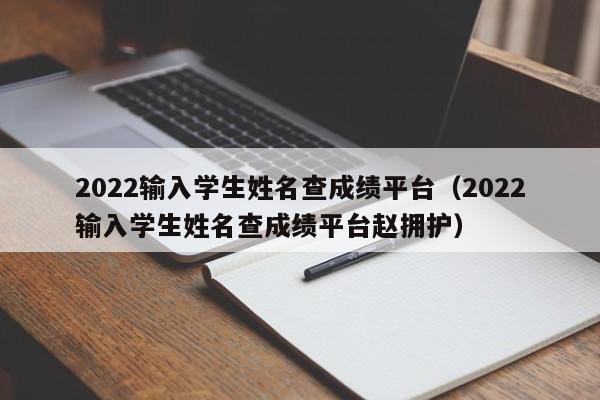 2022输入学生姓名查成绩平台（2022输入学生姓名查成绩平台赵拥护）