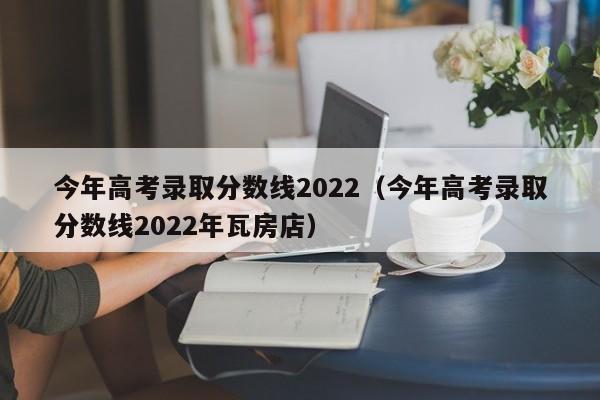 今年高考录取分数线2022（今年高考录取分数线2022年瓦房店）