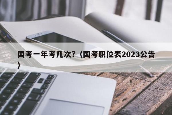 国考一年考几次?（国考职位表2023公告）