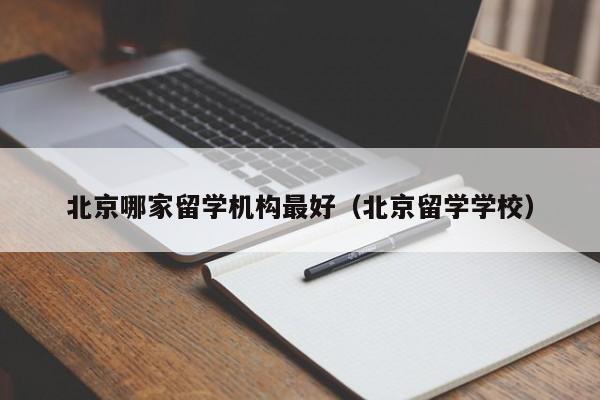 北京哪家留学机构最好（北京留学学校）