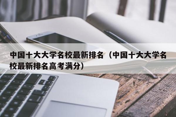 中国十大大学名校最新排名（中国十大大学名校最新排名高考满分）