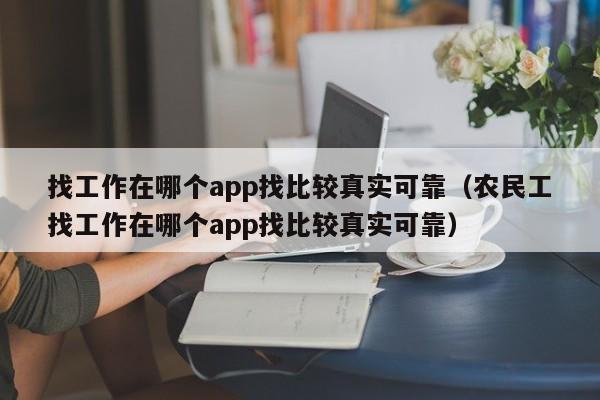 找工作在哪个app找比较真实可靠（农民工找工作在哪个app找比较真实可靠）