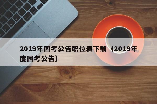 2019年国考公告职位表下载（2019年度国考公告）