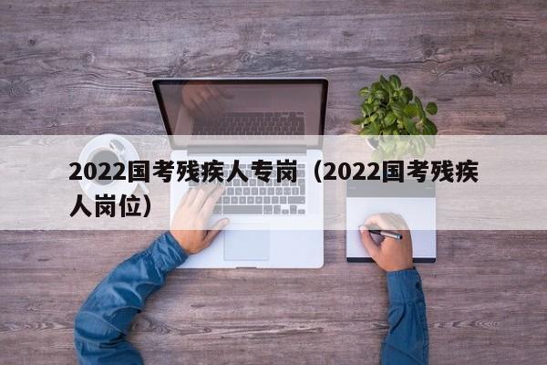 2022国考残疾人专岗（2022国考残疾人岗位）