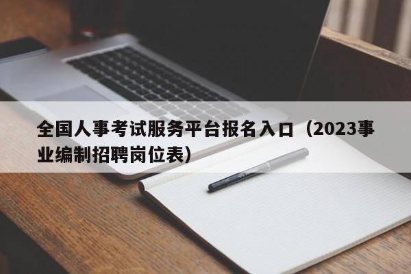 全国人事考试服务平台报名入口（2023事业编制招聘岗位表）