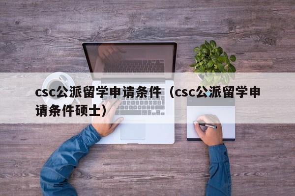 csc公派留学申请条件（csc公派留学申请条件硕士）