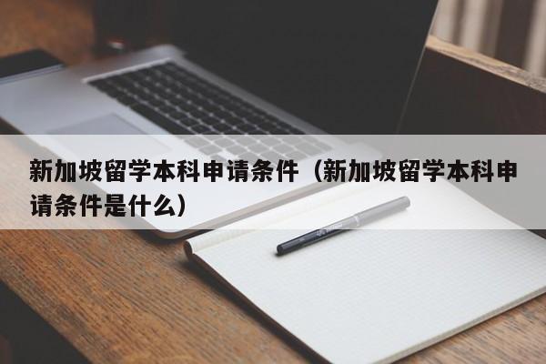 新加坡留学本科申请条件（新加坡留学本科申请条件是什么）