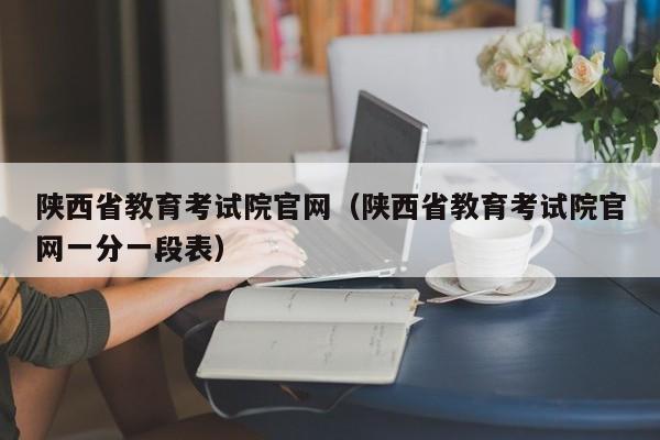 陕西省教育考试院官网（陕西省教育考试院官网一分一段表）