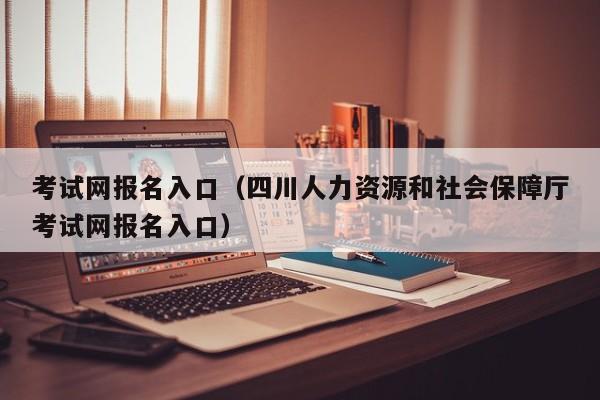 考试网报名入口（四川人力资源和社会保障厅考试网报名入口）