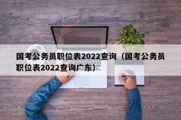 国考公务员职位表2022查询（国考公务员职位表2022查询广东）