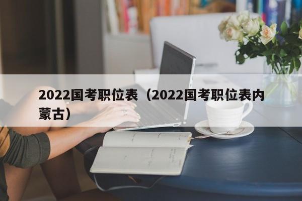 2022国考职位表（2022国考职位表内蒙古）