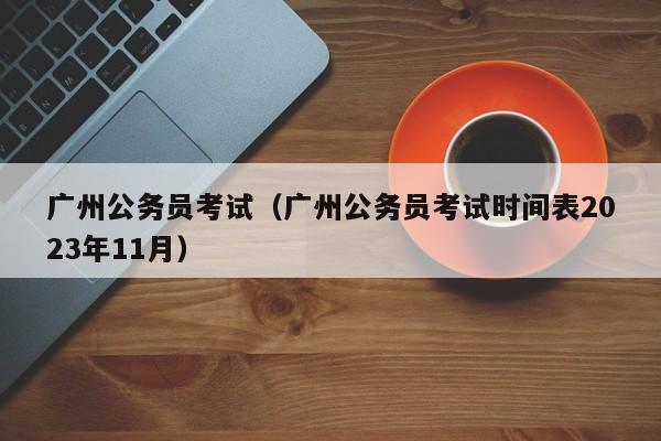 广州公务员考试（广州公务员考试时间表2023年11月）