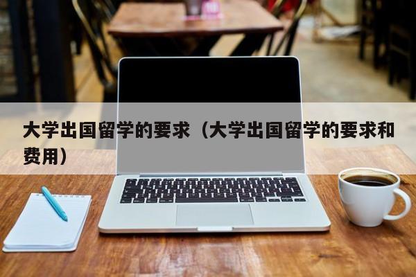 大学出国留学的要求（大学出国留学的要求和费用）