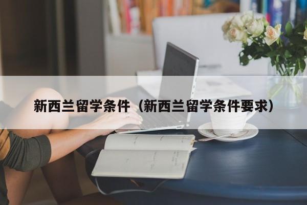 新西兰留学条件（新西兰留学条件要求）