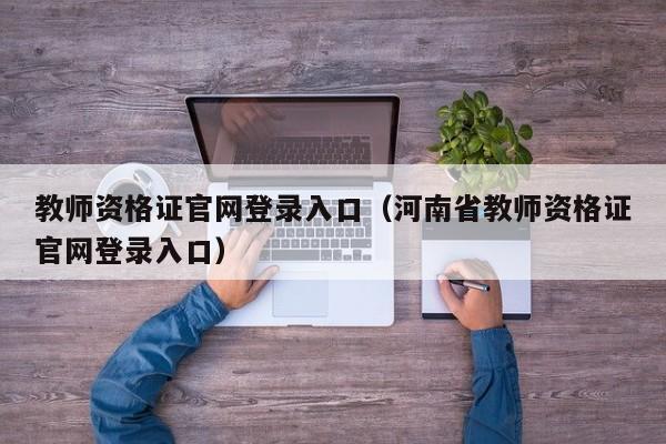 教师资格证官网登录入口（河南省教师资格证官网登录入口）