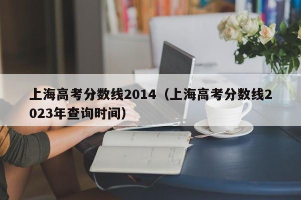 上海高考分数线2014（上海高考分数线2023年查询时间）