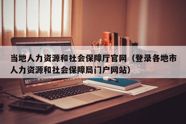 当地人力资源和社会保障厅官网（登录各地市人力资源和社会保障局门户网站）