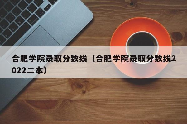 合肥学院录取分数线（合肥学院录取分数线2022二本）