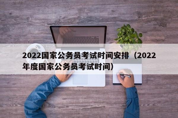 2022国家公务员考试时间安排（2022年度国家公务员考试时间）