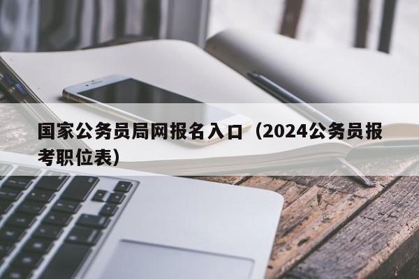 国家公务员局网报名入口（2024公务员报考职位表）