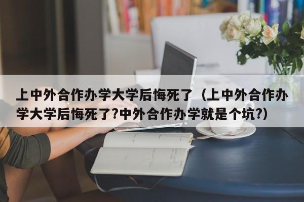 上中外合作办学大学后悔死了（上中外合作办学大学后悔死了?中外合作办学就是个坑?）