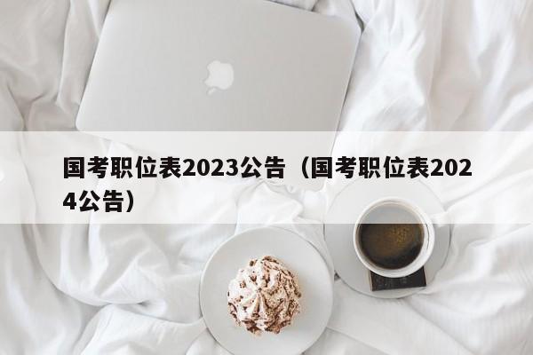 国考职位表2023公告（国考职位表2024公告）