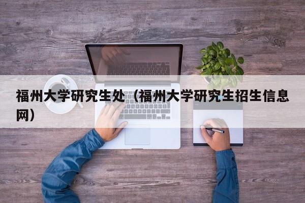 福州大学研究生处（福州大学研究生招生信息网）