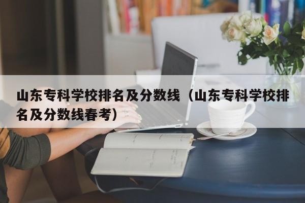 山东专科学校排名及分数线（山东专科学校排名及分数线春考）