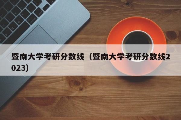 暨南大学考研分数线（暨南大学考研分数线2023）