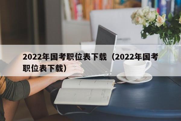 2022年国考职位表下载（2022年国考职位表下载）