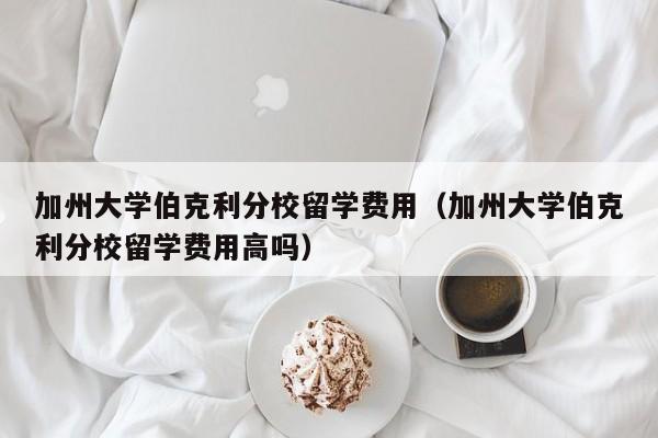 加州大学伯克利分校留学费用（加州大学伯克利分校留学费用高吗）