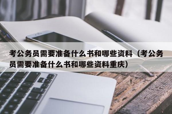 考公务员需要准备什么书和哪些资料（考公务员需要准备什么书和哪些资料重庆）