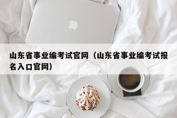 山东省事业编考试官网（山东省事业编考试报名入口官网）