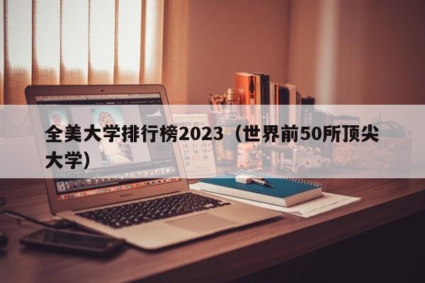 全美大学排行榜2023（世界前50所顶尖大学）