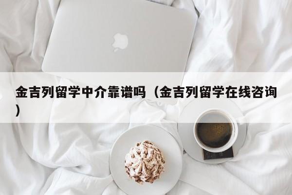 金吉列留学中介靠谱吗（金吉列留学在线咨询）