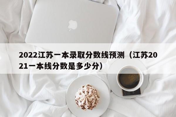 2022江苏一本录取分数线预测（江苏2021一本线分数是多少分）