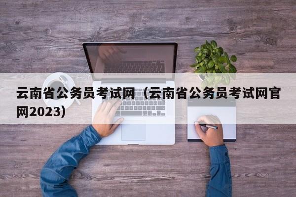 云南省公务员考试网（云南省公务员考试网官网2023）