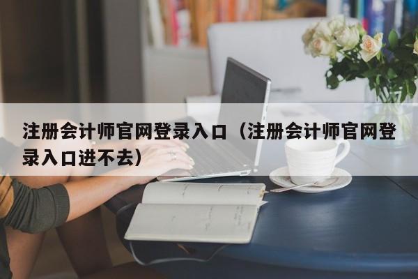 注册会计师官网登录入口（注册会计师官网登录入口进不去）