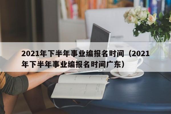 2021年下半年事业编报名时间（2021年下半年事业编报名时间广东）